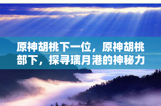 原神胡桃下一位，原神胡桃部下，探寻璃月港的神秘力量