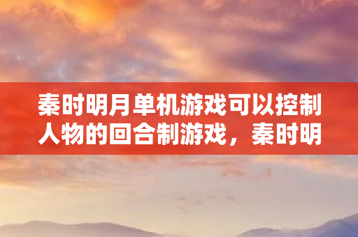 秦时明月单机游戏可以控制人物的回合制游戏图片