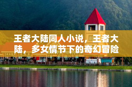 王者大陆同人小说，王者大陆，多女情节下的奇幻冒险