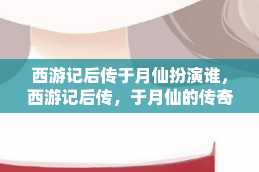 西游记后传于月仙扮演谁图片