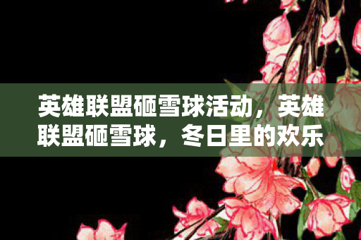 英雄联盟砸雪球活动，英雄联盟砸雪球，冬日里的欢乐竞技