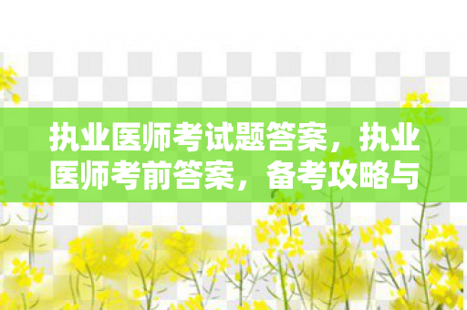 执业医师考试题答案,执业医师考前答案,备考攻略与答题技巧 执业医师考试题答案,执业医师考前答案,备考攻略与答题技巧