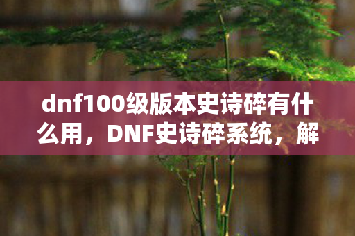 dnf100级版本史诗碎有什么用，DNF史诗碎系统，解锁装备新玩法的神秘机制