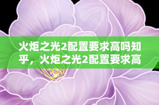 火炬之光2配置要求高吗知乎，火炬之光2配置要求高吗？详解游戏配置需求