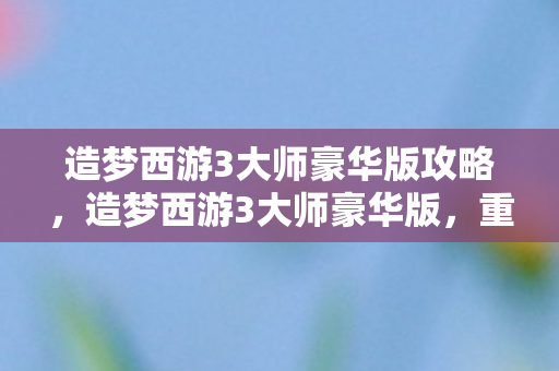 造梦西游3大师豪华版攻略图片