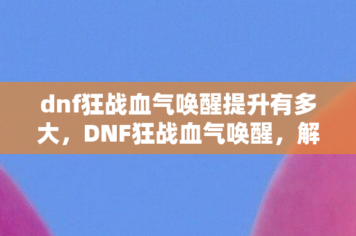 dnf狂战血气唤醒提升有多大图片