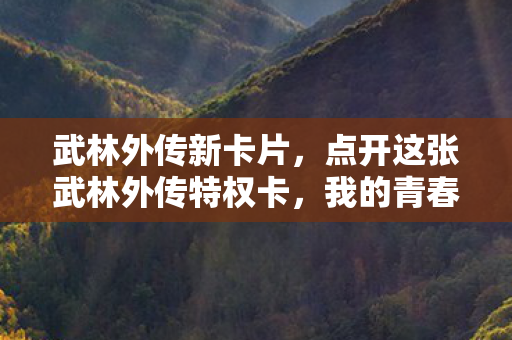 武林外传新卡片，点开这张武林外传特权卡，我的青春突然攻击我！那些年我们在同福客栈错过的江湖梦