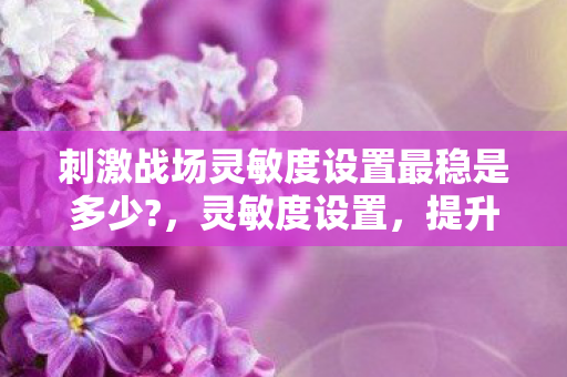 刺激战场灵敏度设置最稳是多少图片