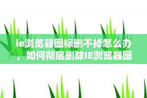 ie浏览器图标删不掉怎么办图片