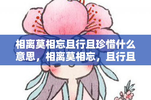 相离莫相忘且行且珍惜什么意思图片