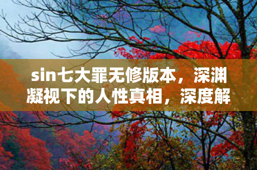 sin七大罪无修版本，深渊凝视下的人性真相，深度解析sin七大罪的暗黑美学与欲望哲学