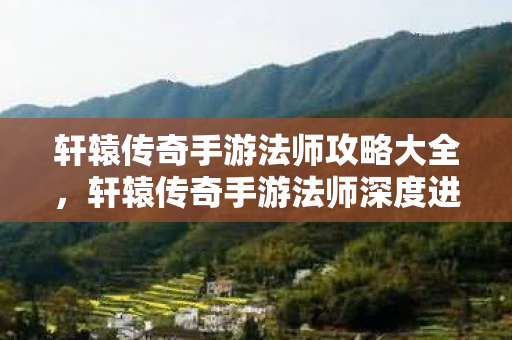 轩辕传奇手游法师攻略大全,轩辕传奇手游法师深度进阶攻略,从技能搭配到实战操作,打造全服最强法神 轩辕传奇手游法师攻略大全,轩辕传奇手游法师深度进阶攻略,从技能搭配到实战操作,打造全服最强法神