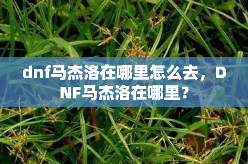 dnf马杰洛在哪里怎么去图片