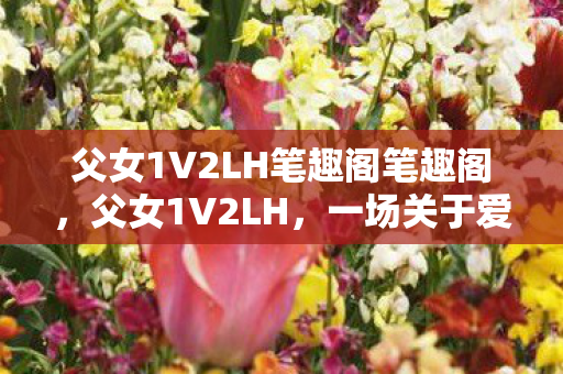 父女1V2LH笔趣阁笔趣阁图片