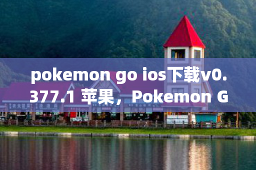 pokemon go ios下载v0.377.1 苹果，Pokemon Go iOS下载全攻略，轻松开启宝可梦捕捉之旅