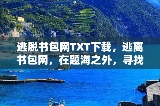逃脱书包网TXT下载,逃离书包网,在题海之外,寻找属于少年的精神避难所 逃脱书包网TXT下载,逃离书包网,在题海之外,寻找属于少年的精神避难所
