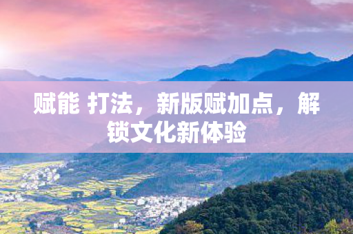 赋能 打法,新版赋加点,解锁文化新体验 赋能 打法,新版赋加点,解锁文化新体验