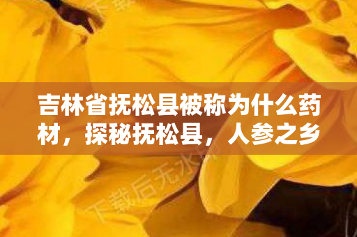 吉林省抚松县被称为什么药材图片