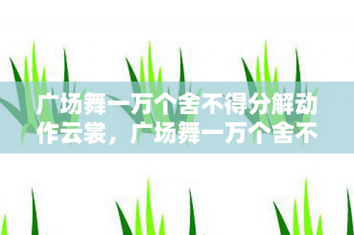 广场舞一万个舍不得分解动作云裳，广场舞一万个舍不得分解动作详解