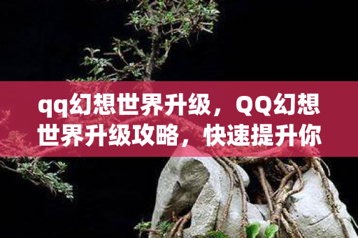 qq幻想世界升级，QQ幻想世界升级攻略，快速提升你的角色等级