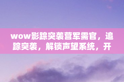 wow影踪突袭营军需官，追踪突袭，解锁声望系统，开启荣耀之旅