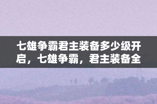 七雄争霸君主装备多少级开启，七雄争霸，君主装备全解析