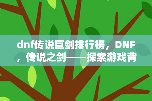 dnf传说巨剑排行榜，DNF，传说之剑——探索游戏背后的传奇故事