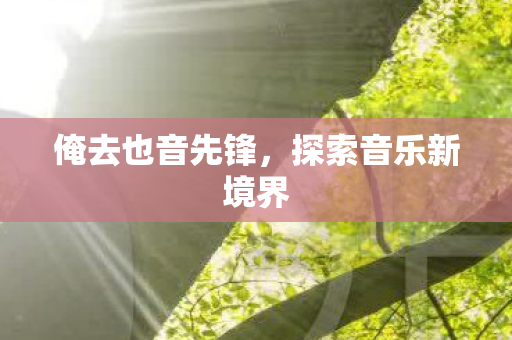 俺去也音先锋，探索音乐新境界