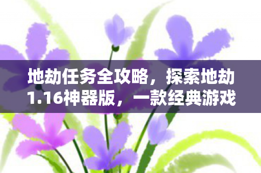 地劫任务全攻略，探索地劫1.16神器版，一款经典游戏的全新体验