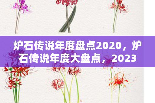 炉石传说年度盘点2020,炉石传说年度大盘点,2023年的精彩瞬间与未来展望 炉石传说年度盘点2020,炉石传说年度大盘点,2023年的精彩瞬间与未来展望