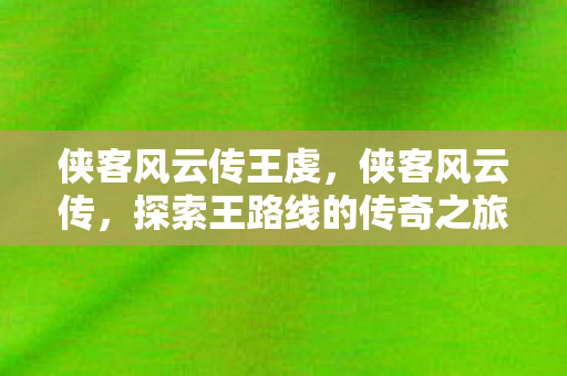 侠客风云传王虔，侠客风云传，探索王路线的传奇之旅