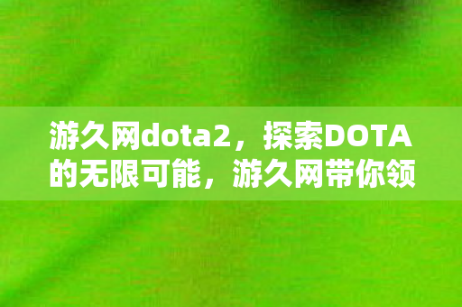 游久网dota2，探索DOTA的无限可能，游久网带你领略这款经典游戏的魅力