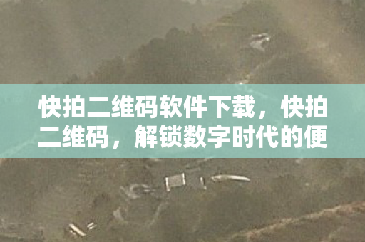 快拍二维码软件下载，快拍二维码，解锁数字时代的便捷工具