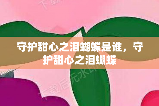 守护甜心之泪蝴蝶是谁，守护甜心之泪蝴蝶