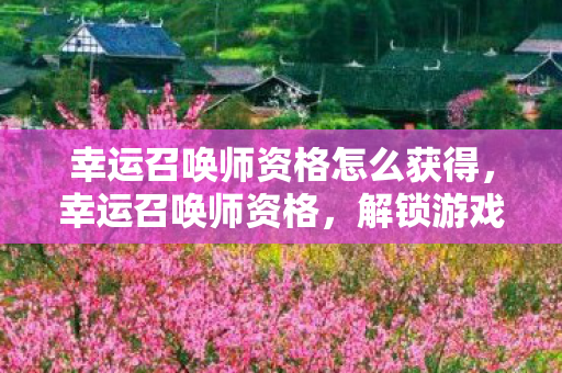 幸运召唤师资格怎么获得，幸运召唤师资格，解锁游戏世界的神秘钥匙