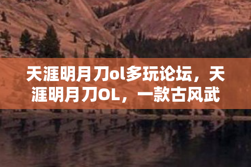 天涯明月刀ol多玩论坛，天涯明月刀OL，一款古风武侠网游的情怀与魅力