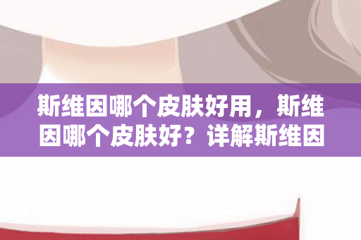斯维因哪个皮肤好用，斯维因哪个皮肤好？详解斯维因皮肤特点与选择指南