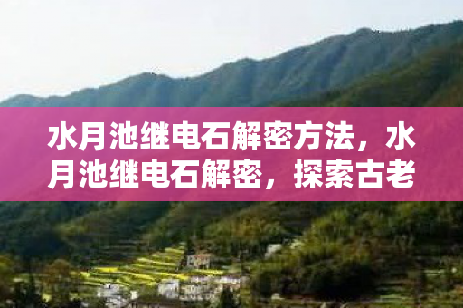 水月池继电石解密方法，水月池继电石解密，探索古老遗迹的奥秘