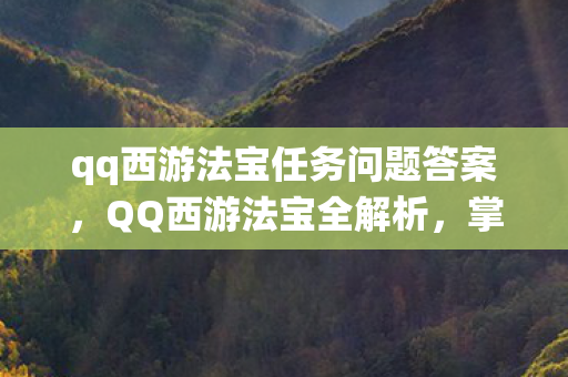 qq西游法宝任务问题答案，QQ西游法宝全解析，掌握法宝系统，轻松畅游西游世界