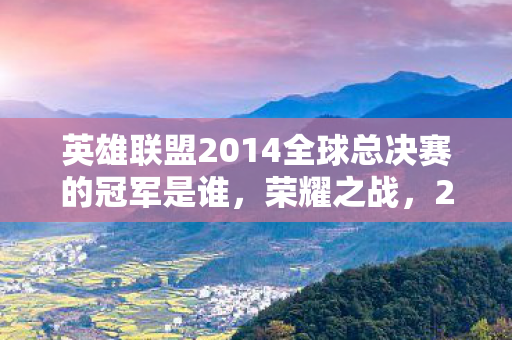 英雄联盟2014全球总决赛的冠军是谁，荣耀之战，2014英雄联盟全球总决赛冠军揭秘