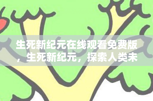 生死新纪元在线观看免费版，生死新纪元，探索人类未来的生存挑战与机遇