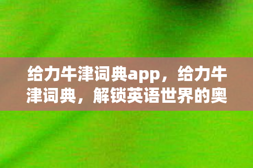 给力牛津词典app，给力牛津词典，解锁英语世界的奥秘