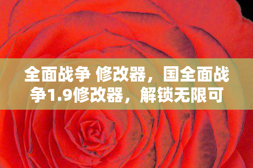 全面战争 修改器,国全面战争1.9修改器,解锁无限可能的战争策略游戏 全面战争 修改器,国全面战争1.9修改器,解锁无限可能的战争策略游戏