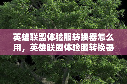 英雄联盟体验服转换器怎么用,英雄联盟体验服转换器,解锁新英雄、皮肤与游戏模式的秘密武器 英雄联盟体验服转换器怎么用,英雄联盟体验服转换器,解锁新英雄、皮肤与游戏模式的秘密武器