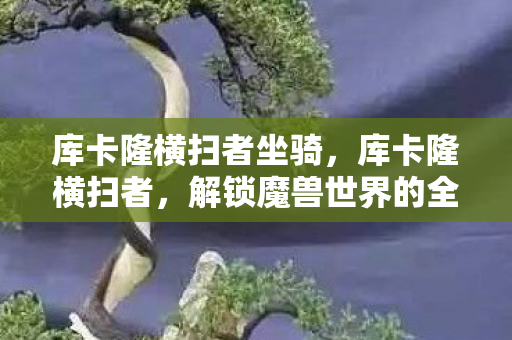 库卡隆横扫者坐骑，库卡隆横扫者，解锁魔兽世界的全新挑战