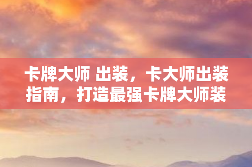 卡牌大师 出装,卡大师出装指南,打造最强卡牌大师装备 卡牌大师 出装,卡大师出装指南,打造最强卡牌大师装备