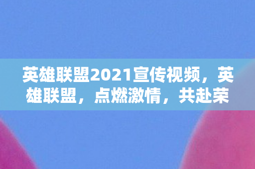 英雄联盟2021宣传视频,英雄联盟,点燃激情,共赴荣耀之战 英雄联盟2021宣传视频,英雄联盟,点燃激情,共赴荣耀之战