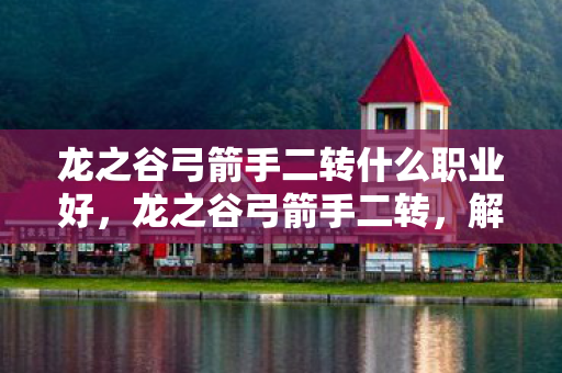 龙之谷弓箭手二转什么职业好,龙之谷弓箭手二转,解锁新技能,开启冒险新篇章 龙之谷弓箭手二转什么职业好,龙之谷弓箭手二转,解锁新技能,开启冒险新篇章