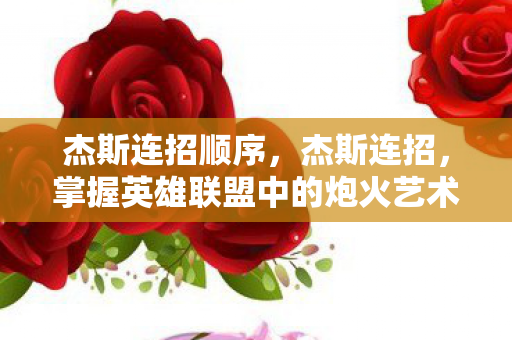 杰斯连招顺序,杰斯连招,掌握英雄联盟中的炮火艺术 杰斯连招顺序,杰斯连招,掌握英雄联盟中的炮火艺术