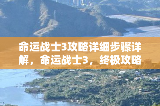 命运战士3攻略详细步骤详解,命运战士3,终极攻略 命运战士3攻略详细步骤详解,命运战士3,终极攻略